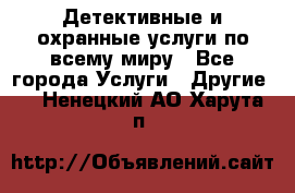 Детективные и охранные услуги по всему миру - Все города Услуги » Другие   . Ненецкий АО,Харута п.